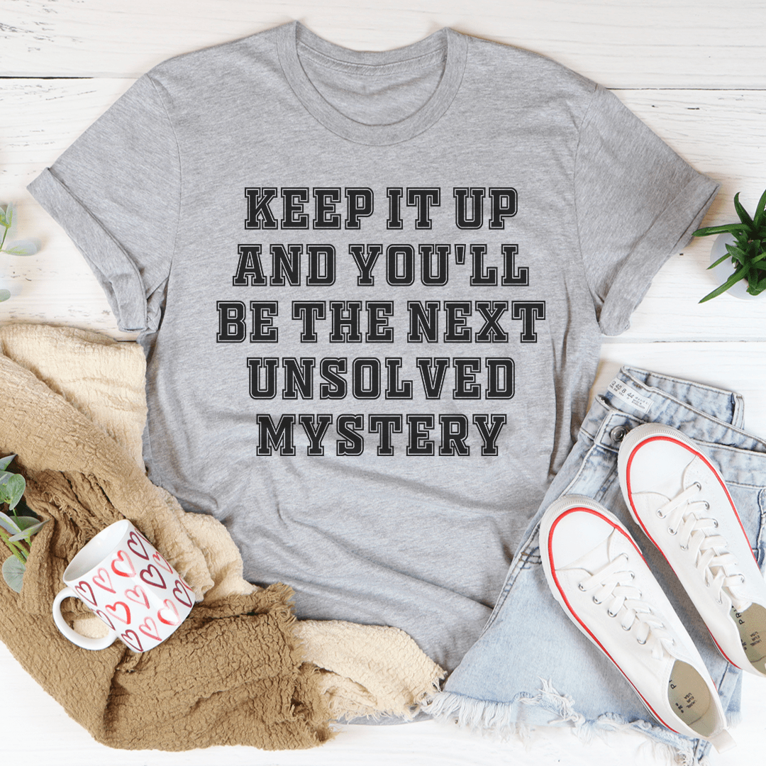 Keep It Up And You'll Be The Next Unsolved Mystery -- T-Shirt