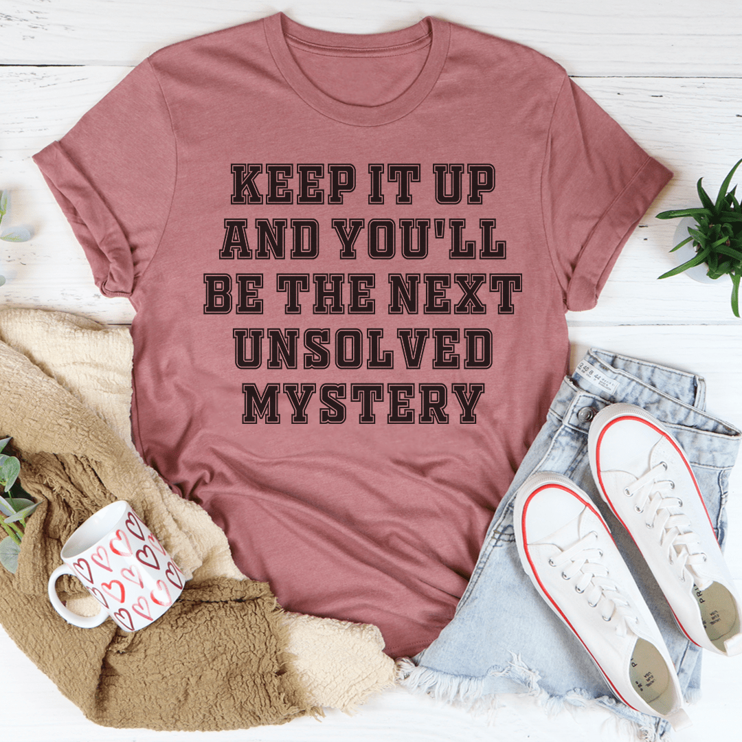 Keep It Up And You'll Be The Next Unsolved Mystery -- T-Shirt