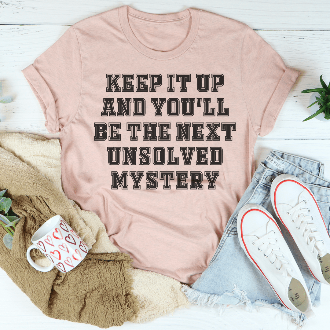 Keep It Up And You'll Be The Next Unsolved Mystery -- T-Shirt